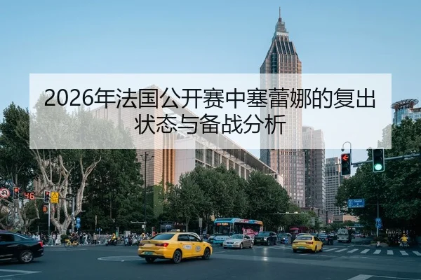2026年法国公开赛中塞蕾娜的复出状态与备战分析