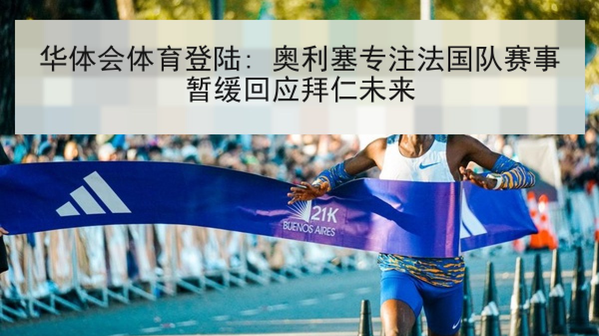 华体会体育登陆: 奥利塞专注法国队赛事暂缓回应拜仁未来