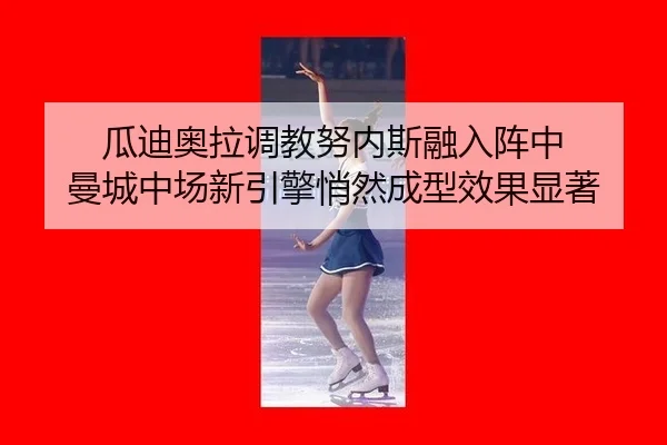 瓜迪奥拉调教努内斯融入阵中 曼城中场新引擎悄然成型效果显著