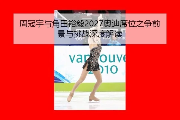 周冠宇与角田裕毅2027奥迪席位之争前景与挑战深度解读