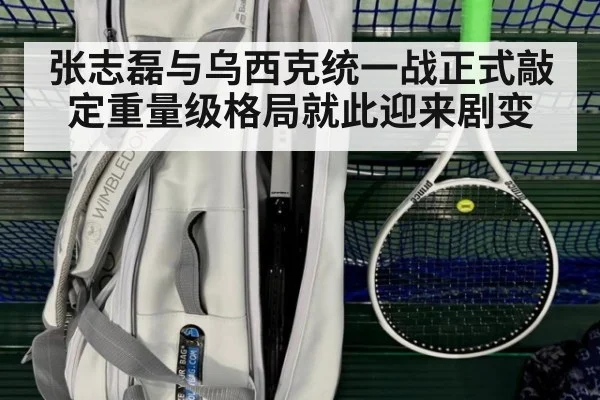 张志磊与乌西克统一战正式敲定重量级格局就此迎来剧变