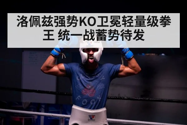 洛佩兹强势KO卫冕轻量级拳王 统一战蓄势待发